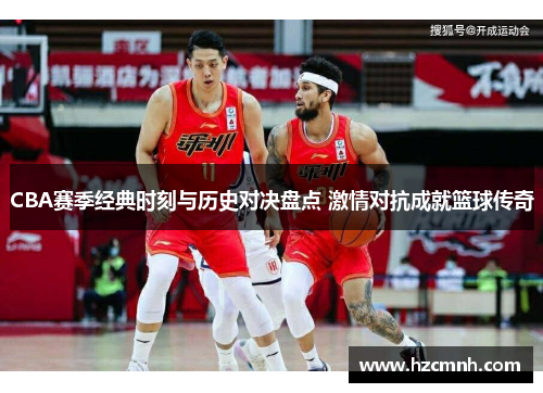 CBA赛季经典时刻与历史对决盘点 激情对抗成就篮球传奇