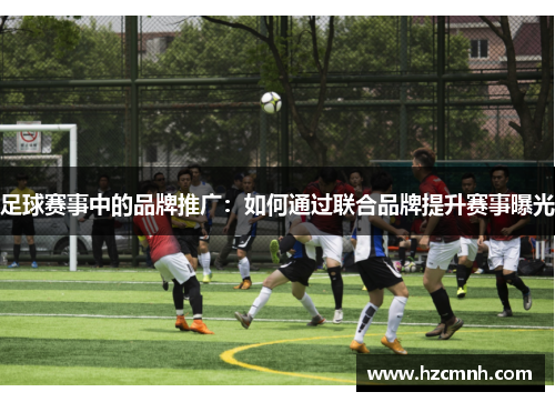 足球赛事中的品牌推广：如何通过联合品牌提升赛事曝光